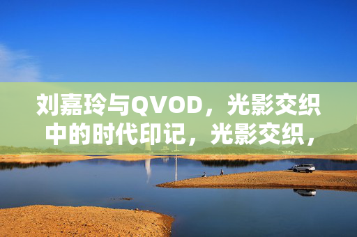 刘嘉玲与QVOD,光影交织中的时代印记,光影交织,刘嘉玲与QVOD的时代印记 刘嘉玲与QVOD,光影交织中的时代印记,光影交织,刘嘉玲与QVOD的时代印记