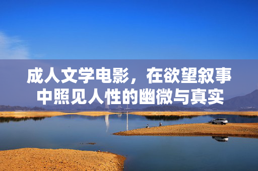 成人文学电影,在欲望叙事中照见人性的幽微与真实 成人文学电影,在欲望叙事中照见人性的幽微与真实