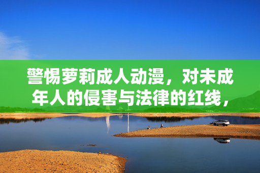 警惕萝莉成人动漫,对未成年人的侵害与法律的红线,警惕萝莉成人动漫,未成年人侵害与法律红线 警惕萝莉成人动漫,对未成年人的侵害与法律的红线,警惕萝莉成人动漫,未成年人侵害与法律红线