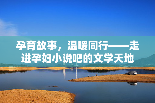 孕育故事,温暖同行——走进孕妇小说吧的文学天地 孕育故事,温暖同行——走进孕妇小说吧的文学天地