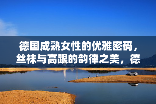 德国成熟女性的优雅密码,丝袜与高跟的韵律之美,德国成熟女性的丝袜高跟韵律,优雅密码 德国成熟女性的优雅密码,丝袜与高跟的韵律之美,德国成熟女性的丝袜高跟韵律,优雅密码