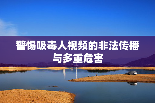 警惕吸毒人视频的非法传播与多重危害