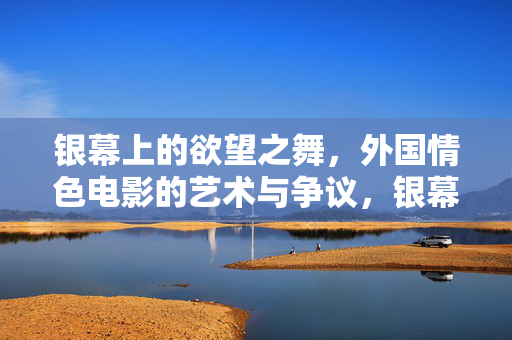 银幕上的欲望之舞，外国情色电影的艺术与争议，银幕欲望之舞，外国情色电影的艺术与争议