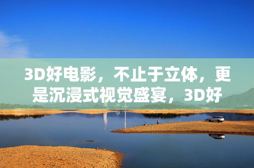 3D好电影,不止于立体,更是沉浸式视觉盛宴,3D好电影,沉浸式视觉盛宴,不止立体 3D好电影,不止于立体,更是沉浸式视觉盛宴,3D好电影,沉浸式视觉盛宴,不止立体