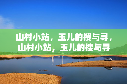 山村小站,玉儿的搜与寻,山村小站,玉儿的搜与寻 山村小站,玉儿的搜与寻,山村小站,玉儿的搜与寻