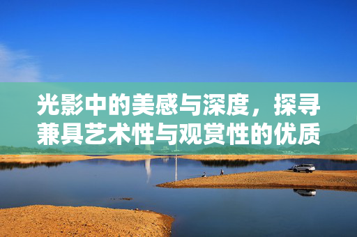 光影中的美感与深度，探寻兼具艺术性与观赏性的优质电影