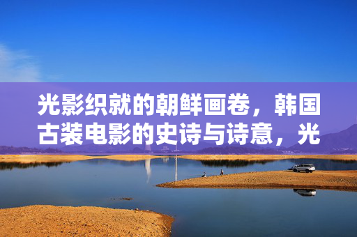 光影织就的朝鲜画卷,韩国古装电影的史诗与诗意,光影朝鲜绘,韩国古装电影的史诗与诗意 光影织就的朝鲜画卷,韩国古装电影的史诗与诗意,光影朝鲜绘,韩国古装电影的史诗与诗意