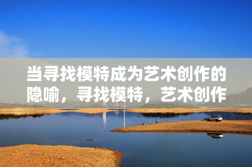 当寻找模特成为艺术创作的隐喻,寻找模特,艺术创作的隐喻 当寻找模特成为艺术创作的隐喻,寻找模特,艺术创作的隐喻