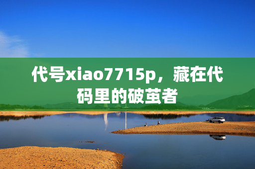 代号xiao7715p,藏在代码里的破茧者 代号xiao7715p,藏在代码里的破茧者