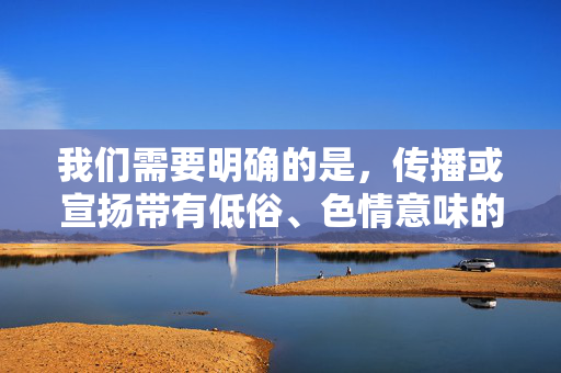 我们需要明确的是，传播或宣扬带有低俗、色情意味的内容不符合社会主义核心价值观，也不符合法律法规和公序良俗的要求。女性魅力的展现应当是健康、自信、有尊严的，而非通过性感骚等带有物化色彩的标签来定义，女性魅力，健康自信，拒绝物化标签