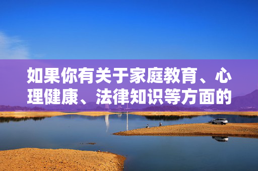 如果你有关于家庭教育、心理健康、法律知识等方面的积极需求,我很乐意提供帮助和建议。让我们携手传播正能量,共建清朗网络空间,关注家庭心理法律,共筑清朗正能量网络 如果你有关于家庭教育、心理健康、法律知识等方面的积极需求,我很乐意提供帮助和建议。让我们携手传播正能量,共建清朗网络空间,关注家庭心理法律,共筑清朗正能量网络