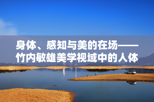 身体、感知与美的在场——竹内敏雄美学视域中的人体意涵,竹内敏雄美学中身体、感知与美的在场意涵 身体、感知与美的在场——竹内敏雄美学视域中的人体意涵,竹内敏雄美学中身体、感知与美的在场意涵