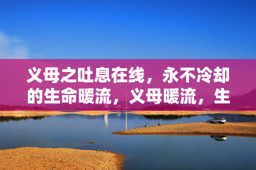 义母之吐息在线,永不冷却的生命暖流,义母暖流,生命不息 义母之吐息在线,永不冷却的生命暖流,义母暖流,生命不息