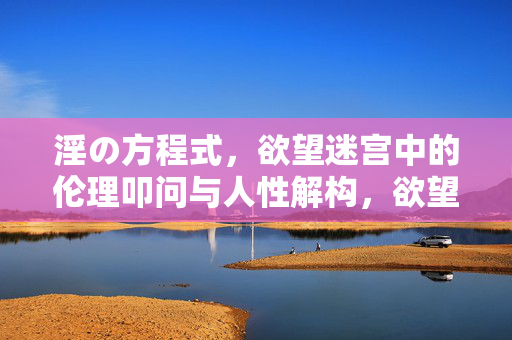淫の方程式,欲望迷宫中的伦理叩问与人性解构,欲望迷宫的方程式,伦理叩问与人性解构 淫の方程式,欲望迷宫中的伦理叩问与人性解构,欲望迷宫的方程式,伦理叩问与人性解构