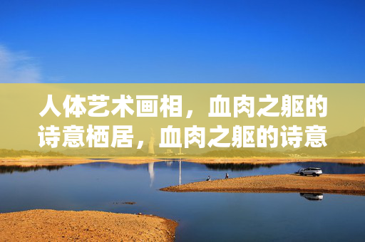 人体艺术画相,血肉之躯的诗意栖居,血肉之躯的诗意栖居 人体艺术画相,血肉之躯的诗意栖居,血肉之躯的诗意栖居