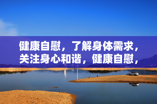 健康自慰,了解身体需求,关注身心和谐,健康自慰,身心和谐的自我认知 健康自慰,了解身体需求,关注身心和谐,健康自慰,身心和谐的自我认知