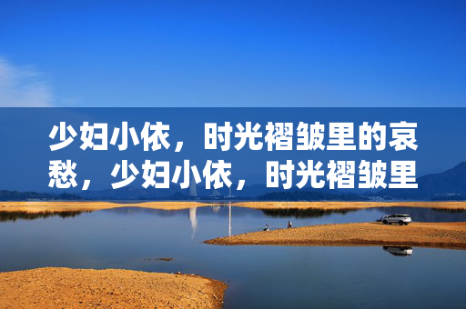 少妇小依,时光褶皱里的哀愁,少妇小依,时光褶皱里的哀愁 少妇小依,时光褶皱里的哀愁,少妇小依,时光褶皱里的哀愁