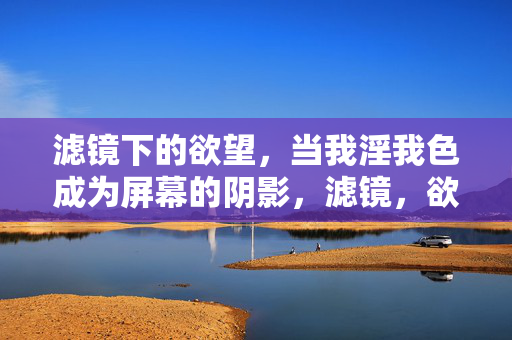 滤镜下的欲望,当我淫我色成为屏幕的阴影,滤镜,欲望的屏幕阴影 滤镜下的欲望,当我淫我色成为屏幕的阴影,滤镜,欲望的屏幕阴影