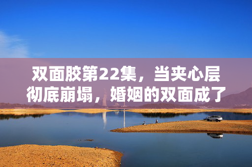 双面胶第22集,当夹心层彻底崩塌,婚姻的双面成了撕裂,双面胶第22集,夹心层崩塌,婚姻双面撕裂 双面胶第22集,当夹心层彻底崩塌,婚姻的双面成了撕裂,双面胶第22集,夹心层崩塌,婚姻双面撕裂