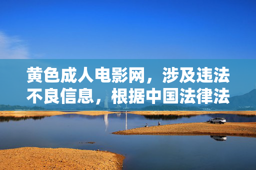 黄色成人电影网,涉及违法不良信息,根据中国法律法规和社会主义核心价值观,传播或推广此类信息是被严格禁止的。我无法为你生成相关标题,请自觉遵守互联网信息管理规定,共同维护健康有序的网络环境。 黄色成人电影网,涉及违法不良信息,根据中国法律法规和社会主义核心价值观,传播或推广此类信息是被严格禁止的。我无法为你生成相关标题,请自觉遵守互联网信息管理规定,共同维护健康有序的网络环境。