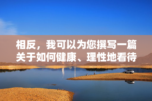 相反,我可以为您撰写一篇关于如何健康、理性地看待影视作品,远离不良信息的文章,引导大家选择积极向上的文化娱乐方式,健康理性观影视,远离不良向积极 相反,我可以为您撰写一篇关于如何健康、理性地看待影视作品,远离不良信息的文章,引导大家选择积极向上的文化娱乐方式,健康理性观影视,远离不良向积极