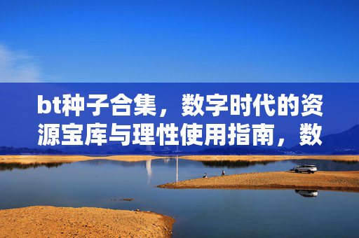 bt种子合集,数字时代的资源宝库与理性使用指南,数字时代BT种子合集,资源宝库与理性使用指南 bt种子合集,数字时代的资源宝库与理性使用指南,数字时代BT种子合集,资源宝库与理性使用指南