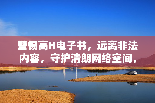 警惕高H电子书,远离非法内容,守护清朗网络空间,警惕高H电子书,守护清朗网络空间 警惕高H电子书,远离非法内容,守护清朗网络空间,警惕高H电子书,守护清朗网络空间