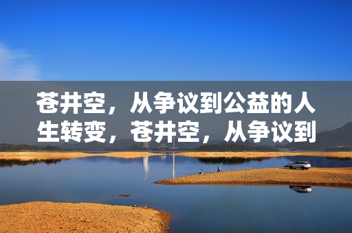 苍井空,从争议到公益的人生转变,苍井空,从争议到公益的人生蜕变 苍井空,从争议到公益的人生转变,苍井空,从争议到公益的人生蜕变