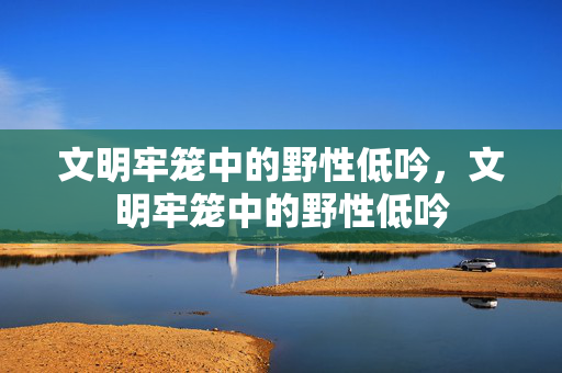 文明牢笼中的野性低吟,文明牢笼中的野性低吟 文明牢笼中的野性低吟,文明牢笼中的野性低吟
