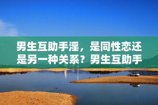 男生互助手淫，是同性恋还是另一种关系？男生互助手淫是同性恋吗？