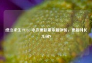 绝地求生 PUBG 本次更新带来新体验，更新时长几何？