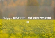 Wallpaper 壁纸与 PUBG，打造游戏世界的视觉盛宴