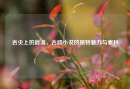 舌尖上的浪漫，舌吻小说的独特魅力与素材