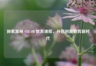 探索常州 STEAM 教育课程，开启创新教育新时代