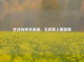 逆战有败亦英雄，无畏而上展豪情