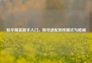 和平精英新手入门，探寻适配游戏模式与枪械
