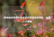 用电脑音响喇叭畅享和平精英极致体验，设置方法揭秘