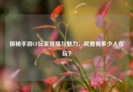 探秘手游CF玩家规模与魅力，究竟有多少人在玩？