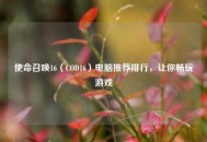 使命召唤16（COD16）电脑推荐排行，让你畅玩游戏