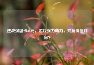 逆战强固卡88元，游戏强力助力，究竟价值几何？