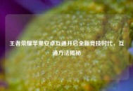 王者荣耀苹果安卓互通开启全新竞技时代，互通 *** 揭秘
