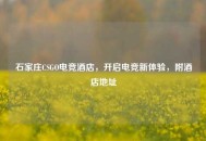 石家庄CSGO电竞酒店，开启电竞新体验，附酒店地址
