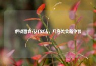 解锁面食花样做法，开启美食新体验