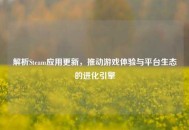 解析Steam应用更新，推动游戏体验与平台生态的进化引擎