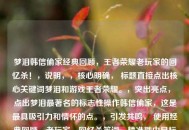 梦泪韩信偷家经典回顾，王者荣耀老玩家的回忆杀！，说明，，核心明确， 标题直接点出核心关键词梦泪和游戏王者荣耀。，突出亮点， 点出梦泪最著名的标志性操作韩信偷家，这是最具吸引力和情怀的点。，引发共鸣， 使用经典回顾、老玩家、回忆杀等词，精准戳中目标观众（老玩家）的情怀。，吸引力强， 回忆杀和感叹号能激发观众的怀旧情绪和点击欲。