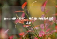 在Steam畅玩〈巫师〉，开启奇幻电脑游戏冒险之旅