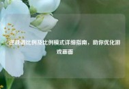 逆战调比例及比例模式详细指南，助你优化游戏画面