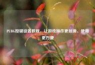 PUBG按键设置教程，让游戏操作更丝滑、使用更方便