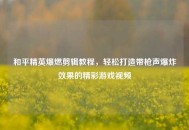 和平精英爆燃剪辑教程，轻松打造带枪声爆炸效果的精彩游戏视频