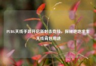 PUBG天线手游开启新射击竞技，探秘绝地求生天线背包用途